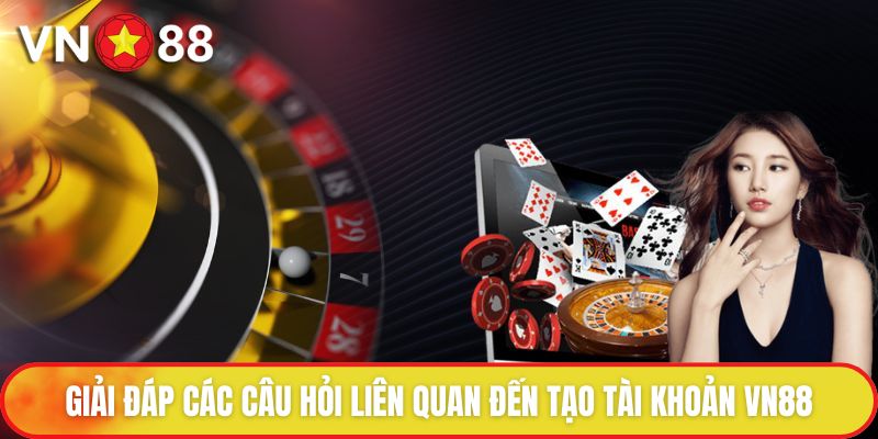 Giải đáp các câu hỏi liên quan đến quy trình tạo tài khoản VN88