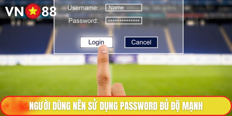 Người dùng nên sử dụng password đủ độ mạnh
